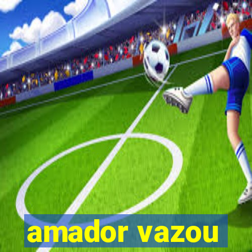 amador vazou